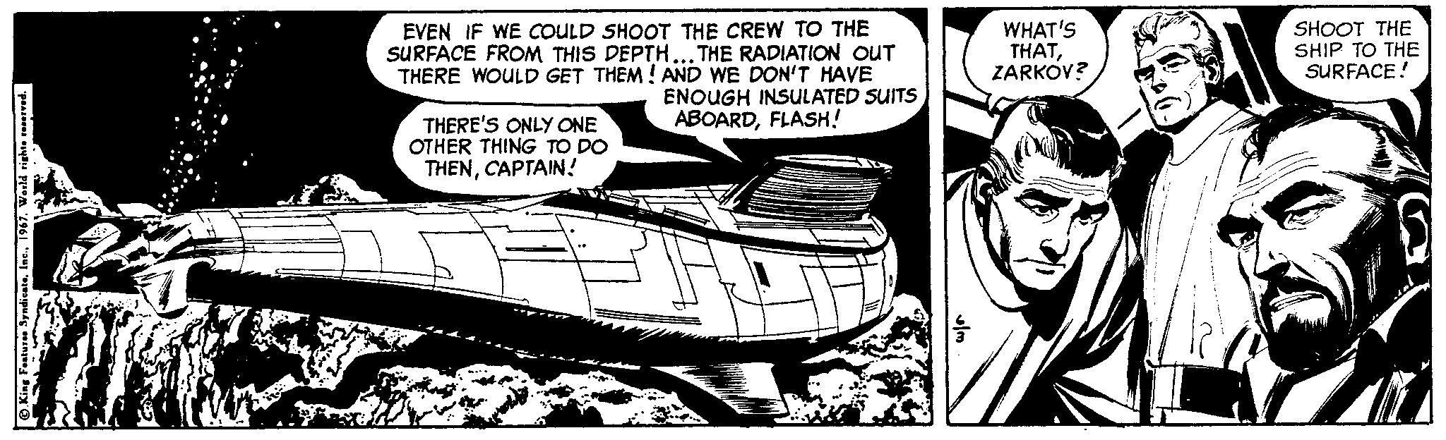 Cartoon OCR: EVEN IF WE COULD SHOOT THE CREW TO THE SURFACE FROM THIS DEPTH... THE RADIATION OUT THERE WOULD GET THEM ! AND WE DON'T HAVE ENOUGH INSULATED SUITS ABOARDFLASH! WHAT'S THATZARKOV? SHOOT THE SHIP TO THE SURFACE! THERE'S ONLY ONE OTHER THING TO DO THENCAPTAIN! EVEN IF WE COULD SHOOT THE CREW TO THE SURFACE FROM THIS DEPTH... THE RADIATION OUT THERE WOULD GET THEM ! AND WE DON'T HAVE ENOUGH INSULATED SUITS ABOARDFLASH! WHAT'S THATZARKOV? SHOOT THE SHIP TO THE SURFACE! THERE'S ONLY ONE OTHER THING TO DO THEN