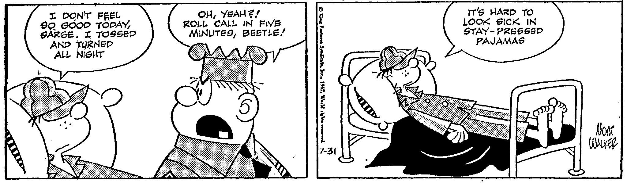 Rectangle OCR: I DON'T FEEL 90 GOOD TODAYSARGE. I TOSSED AND TURNED ALL NIGHT OHYEAH?! ROLL CALL IN FIVE MINUTESBEETLE! King Features Syndicats1967. World rights reserved. 7-31 IT'S HARD TO LOOK SICK IN STAY-PRESSED PAJAMAS ? ???? WALKER I DON'T FEEL 90 GOOD TODAYSARGE . I TOSSED AND TURNED ALL NIGHT OHYEAH ?! ROLL CALL IN FIVE MINUTESBEETLE ! King Features Syndicats1967. World rights reserved . 7-31 IT'S HARD TO LOOK SICK IN STAY - PRESSED PAJAMAS ? ???? WALKER