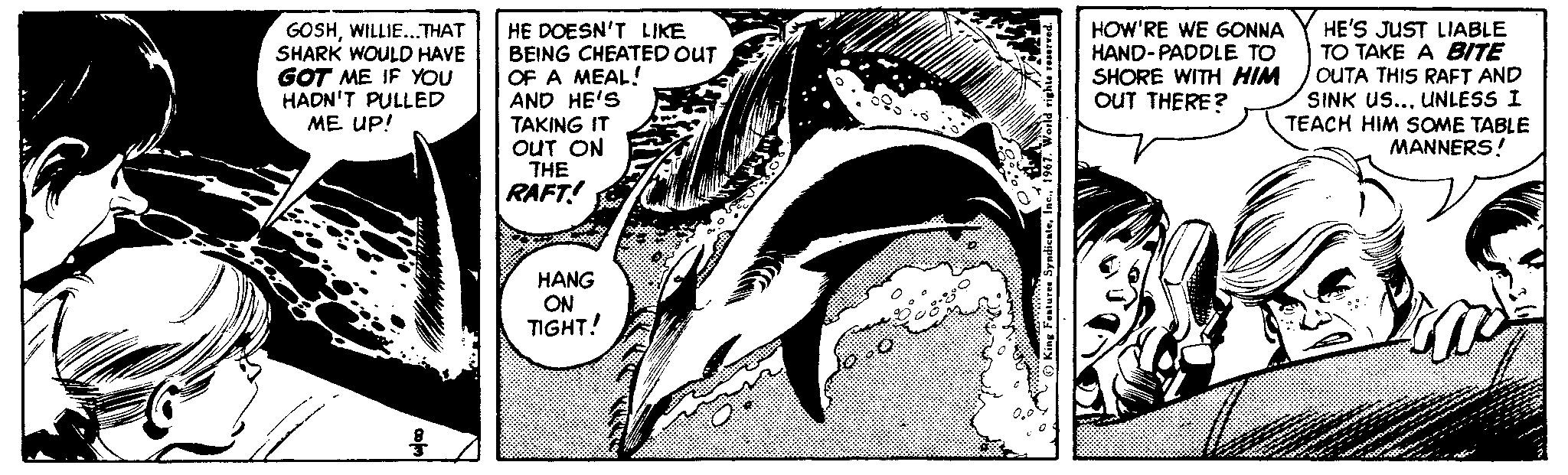 Fictional character OCR: HE DOESN'T LIKE BEING CHEATED OUT OF A MEAL! AND HE'S TAKING IT OUT ON THE RAFT! HOW'RE WE GONNA HAND-PADDLE TO HE'S JUST LIABLE TO TAKE A BITE GOSHWILLIE...THAT SHARK WOULD HAVE GOT ME IF YOU HADN'T PULLED SHORE WITH HIM OUT THERE? OUTA THIS RAFT AND SINK Us... UNLESS I TEACH HIM SOME TABLE MANNERS! ME UP! HANG ON TIGHT! HE DOESN'T LIKE BEING CHEATED OUT OF A MEAL! AND HE'S TAKING IT OUT ON THE RAFT! HOW'RE WE GONNA HAND-PADDLE TO HE'S JUST LIABLE TO TAKE A BITE GOSHWILLIE...THAT SHARK WOULD HAVE GOT ME IF YOU HADN'T PULLED SHORE WITH HIM OUT THERE? OUTA THIS RAFT AND SINK Us... UNLESS I TEACH HIM SOME TABLE MANNERS! ME UP! HANG ON TIGHT!