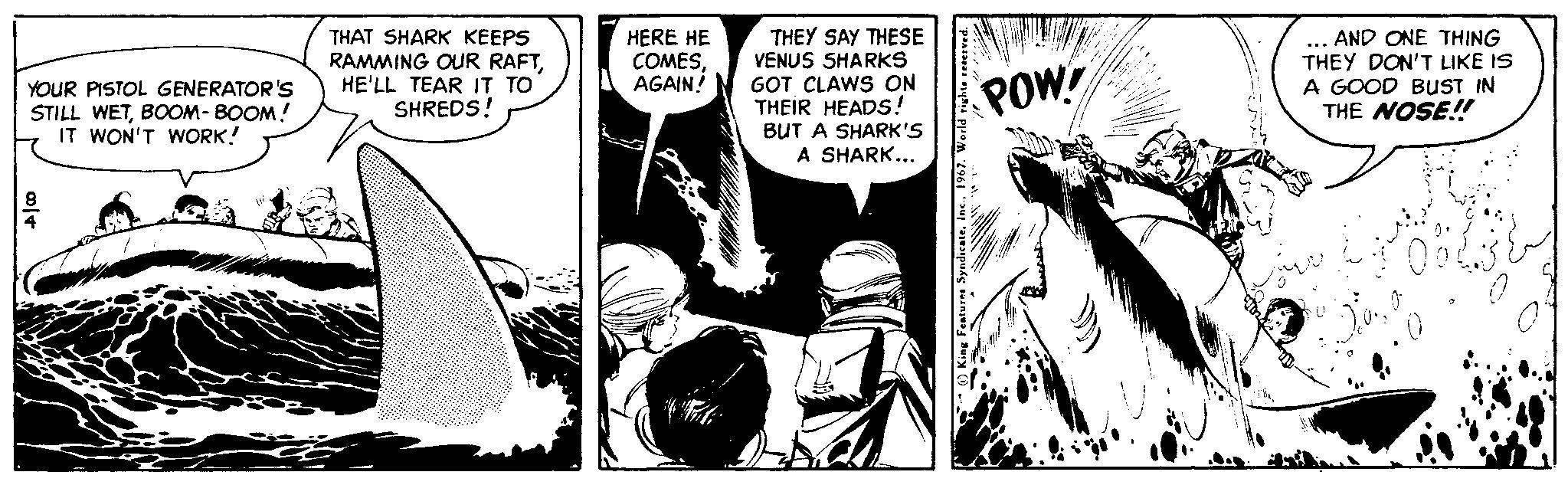 Comics OCR: THAT SHARK KEEPS RAMMING OUR RAFTHE'LL TEAR IT TO SHREDS! THEY SAY THESE VENUS SHARKS GOT CLAWS ON THEIR HEADS ! BUT A SHARK'S A SHARK... ... AND ONE THING THEY DON'T LIKE IS A GOOD BUST IN THE NOSE! HERE HE COMESAGAIN! YOUR PISTOL GENERATOR'S STILL WETBOOM- BOOM! IT WON'T WORK! POW THAT SHARK KEEPS RAMMING OUR RAFTHE'LL TEAR IT TO SHREDS! THEY SAY THESE VENUS SHARKS GOT CLAWS ON THEIR HEADS ! BUT A SHARK'S A SHARK... ... AND ONE THING THEY DON'T LIKE IS A GOOD BUST IN THE NOSE! HERE HE COMESAGAIN! YOUR PISTOL GENERATOR'S STILL WETBOOM- BOOM! IT WON'T WORK! POW