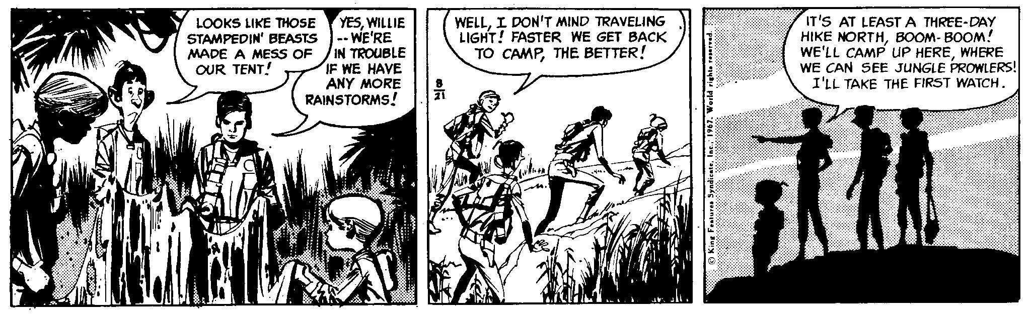 Sharing OCR: LOOKS LIKE THOSE STAMPEDIN' BEASTS MADE A MESS OF OUR TENT! YESWILLIE -- WE'RE IN TROUBLE IF WE HAVE ANY MORE RAINSTORMS! WELLI DON'T MIND TRAVELING LIGHT! FASTER WE GET BACK TO CAMPTHE BETTER! IT'S AT LEAST A THREE-DAY HIKE NORTHBOOM- BOOM! WE'LL CAMP UP HEREWHERE WE CAN SEE JUNGLE PROWLERS! I'LL TAKE THE FIRST WATCH. LOOKS LIKE THOSE STAMPEDIN' BEASTS MADE A MESS OF OUR TENT! YESWILLIE -- WE'RE IN TROUBLE IF WE HAVE ANY MORE RAINSTORMS! WELLI DON'T MIND TRAVELING LIGHT! FASTER WE GET BACK TO CAMPTHE BETTER! IT'S AT LEAST A THREE-DAY HIKE NORTHBOOM- BOOM! WE'LL CAMP UP HEREWHERE WE CAN SEE JUNGLE PROWLERS! I'LL TAKE THE FIRST WATCH.