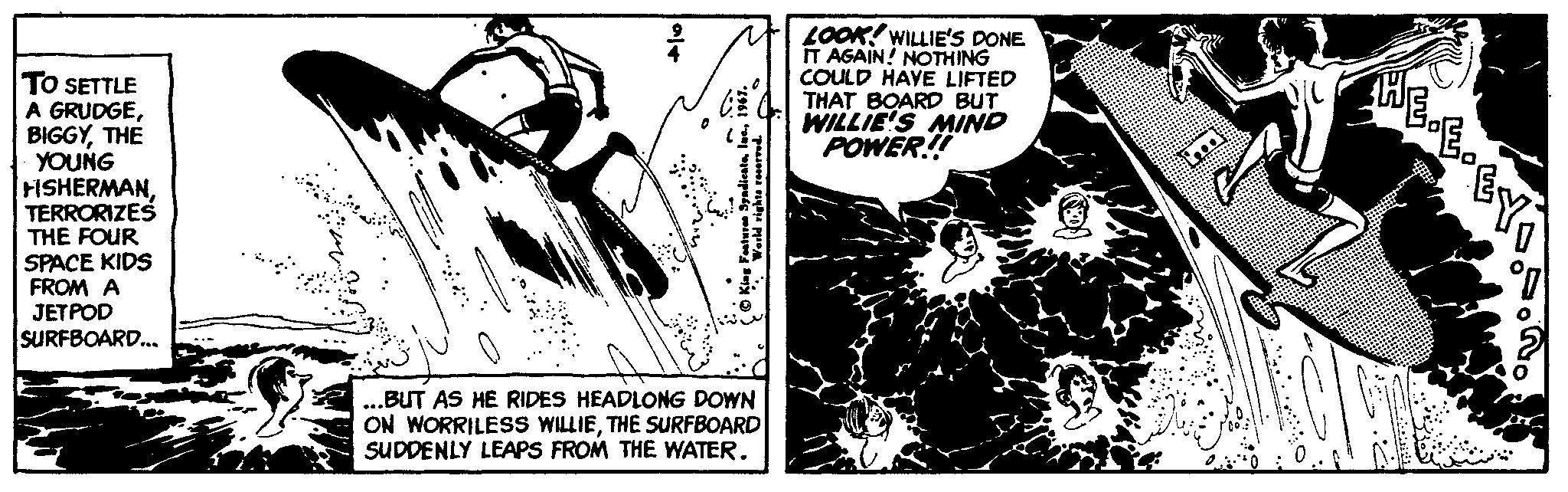 Comic book OCR: LOOK! WILLIE'S DONE IT AGAIN! NOTHING COULD HAYE LIFTED THAT BOARD BUT WILLIE'S MIND POWER! TO SETTLE A GRUDGETHE YOUNG HSHERMANTERRORIZES THE FOUR SPACE KIDS FROM A JETPOD SURFBOARD.. ..BUT AS HE RIDES HEADLONG DOWN ON WORRILESS WILLIETHE SURFBOARD SUDDENLY LEAPS FROM THE WATER. LOOK! WILLIE'S DONE IT AGAIN! NOTHING COULD HAYE LIFTED THAT BOARD BUT WILLIE'S MIND POWER! TO SETTLE A GRUDGETHE YOUNG HSHERMANTERRORIZES THE FOUR SPACE KIDS FROM A JETPOD SURFBOARD.. ..BUT AS HE RIDES HEADLONG DOWN ON WORRILESS WILLIETHE SURFBOARD SUDDENLY LEAPS FROM THE WATER.
