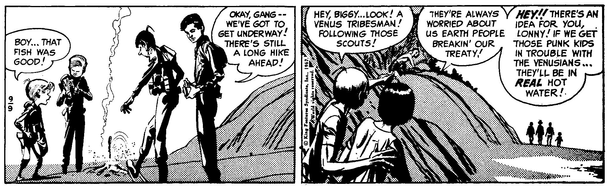 Comics OCR: HEY!! THERE'S AN IDEA FOR YOUuS EARTH PEOPLE LONNY! IF WE GET THOSE PUNK KIDS IN TROUBLE WITH THE YENUSIANS... THEY'LL BE IN REAL HOT WATER! HEYBIGGY... LOOK! A VENUS TRIBESMAN! FOLLOWING THOSE SCOUTS! THEY'RE ALWAYS WORRIED ABOUT OKAYGANG -- WE'VE GOT TO. GET UNDER WAY! THERE'S STILL A LONG HIKE ????D! BOY... THAT FISH WAS GOOD! BREAKIN' OUR TREATYHEY!! THERE'S AN IDEA FOR YOUuS EARTH PEOPLE LONNY! IF WE GET THOSE PUNK KIDS IN TROUBLE WITH THE YENUSIANS... THEY'LL BE IN REAL HOT WATER! HEYBIGGY... LOOK! A VENUS TRIBESMAN! FOLLOWING THOSE SCOUTS! THEY'RE ALWAYS WORRIED ABOUT OKAYGANG -- WE'VE GOT TO. GET UNDER WAY! THERE'S STILL A LONG HIKE ????D! BOY... THAT FISH WAS GOOD! BREAKIN' OUR TREATY
