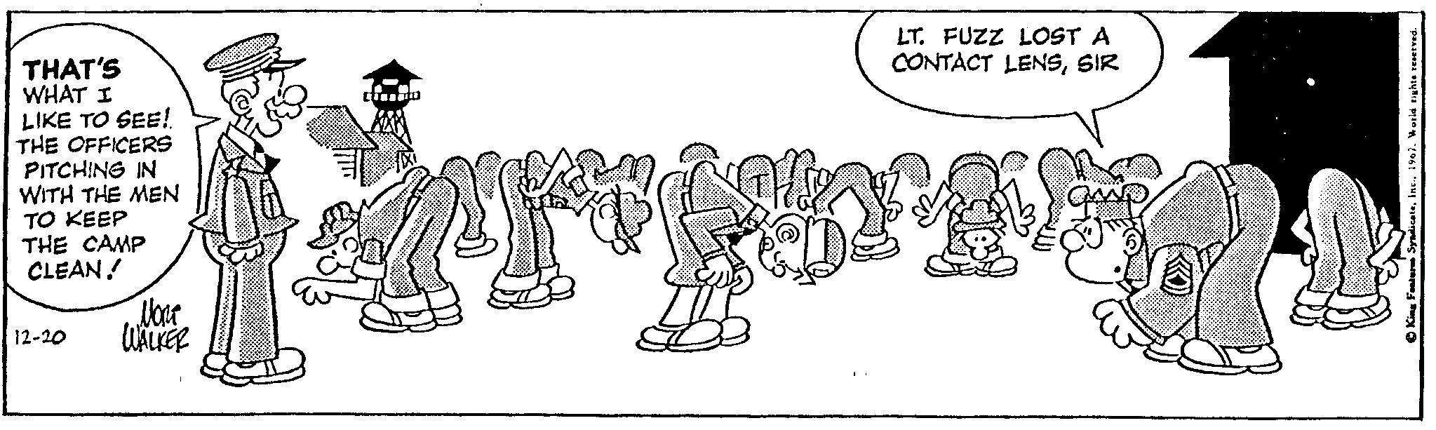 Line art OCR: THAT'S WHAT I LIKE TO SEE!. THE OFFICERS PITCHING IN WITH THE MEN TO KEEP THE CAMP CLEAN! Vou 12-20 WALKER Misy LT. FUZZ LOST A CONTACT LENSSIR King Features Syndicate1967. World rights reserved. THAT'S WHAT I LIKE TO SEE !. THE OFFICERS PITCHING IN WITH THE MEN TO KEEP THE CAMP CLEAN ! Vou 12-20 WALKER Misy LT . FUZZ LOST A CONTACT LENSSIR King Features Syndicate1967. World rights reserved .