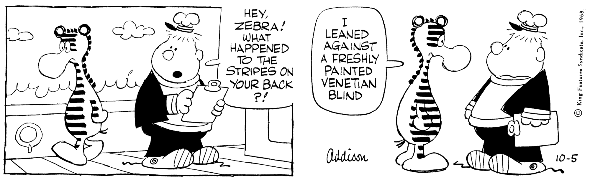 Organism OCR: HEYZEBRA! WHAT HAPPENED TO THE STRIPES ONYOUR BACK ?! LEANED AGAINST A FRESHLY PAINTED VENETIAN BLIND Addison 10-5 © King Features Syndicate1968. HEYZEBRA! WHAT HAPPENED TO THE STRIPES ONYOUR BACK ?! LEANED AGAINST A FRESHLY PAINTED VENETIAN BLIND Addison 10-5 © King Features Syndicate