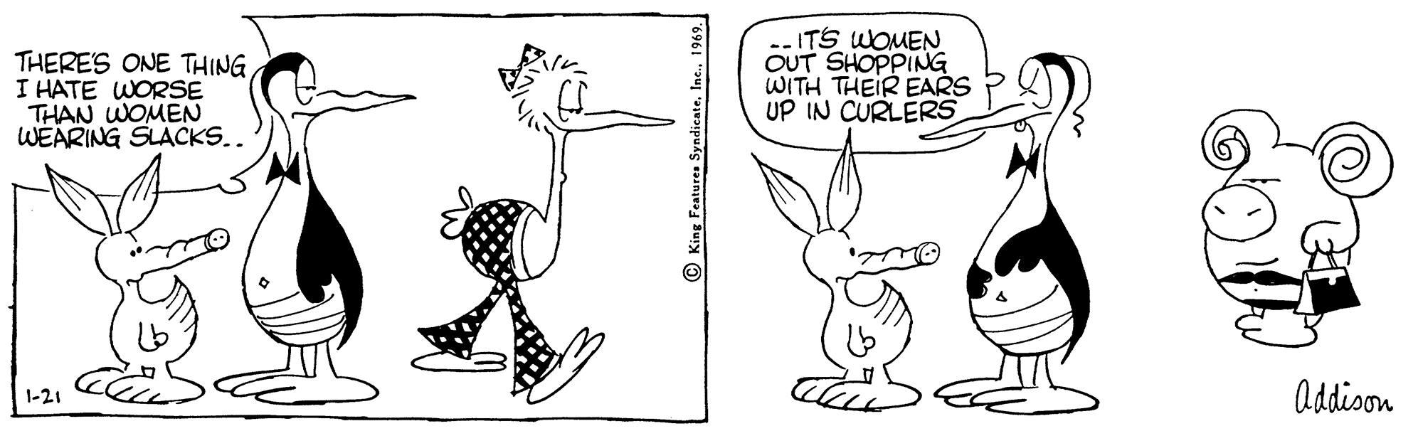 Ear OCR: THERE'S ONE THING I HATE WORSE THAN WOMEN WEARING SLACKS.. ITS WOMEN OUT SHOPPING WITH THEIR EARS UP IN CURLERS Addison 1-21 King Features SyndicateInc. 1969. THERE'S ONE THING I HATE WORSE THAN WOMEN WEARING SLACKS.. ITS WOMEN OUT SHOPPING WITH THEIR EARS UP IN CURLERS Addison 1-21 King Features SyndicateInc. 1969.