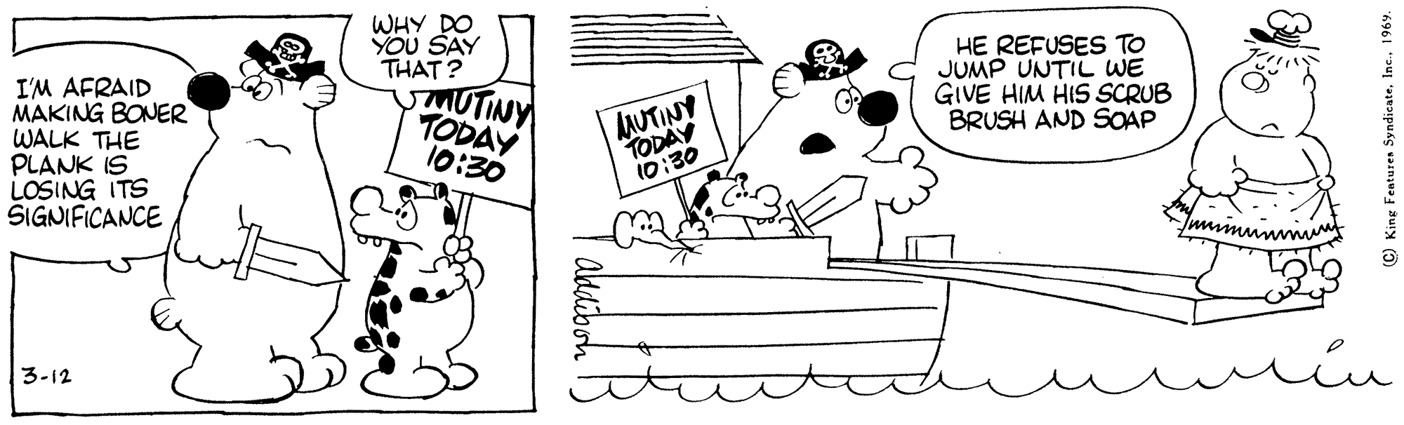 Organism OCR: WHY DO YOU SAY THAT? I'M AFRAID MAKING BONER WALK THE PLANK IS LOSING ITS SIGNIFICANCE MUTINY TODAY 10:30 dUTINY TODAY 10:30 HE REFUSES TO JUMP UNTIL WE GIVE HIM HIS SCRUB BRUSH AND SOAP 3-12 ©) King Featuren WHY DO YOU SAY THAT? I'M AFRAID MAKING BONER WALK THE PLANK IS LOSING ITS SIGNIFICANCE MUTINY TODAY 10:30 dUTINY TODAY 10:30 HE REFUSES TO JUMP UNTIL WE GIVE HIM HIS SCRUB BRUSH AND SOAP 3-12 ©) King Featuren