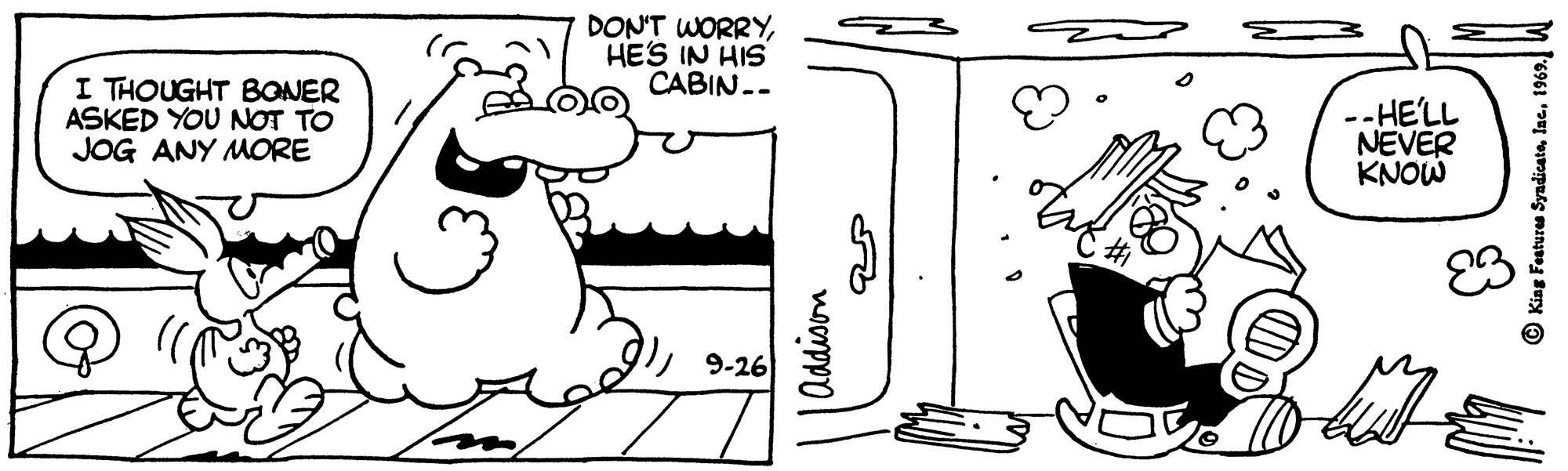 Illustration OCR: DON'T WORRYHES IN HIS CABIN.- I THOUGHT BONER ASKED YOU NOT TO JOG ANY MORE --HE'LL NEVER KNOW E3 9-26 © Kiag Features Syadicata1 DON'T WORRYHES IN HIS CABIN.- I THOUGHT BONER ASKED YOU NOT TO JOG ANY MORE --HE'LL NEVER KNOW E3 9-26 © Kiag Features Syadicata