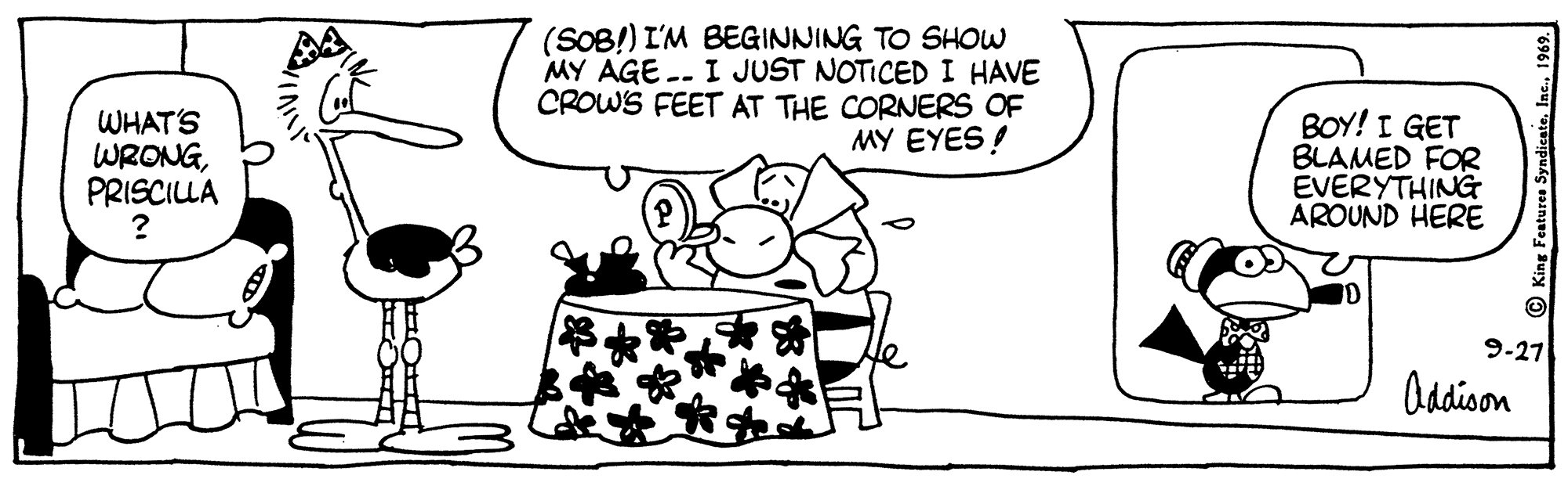 Illustration OCR: (SOB!) I'M BEGINNING TO SHOW MY AGE .-- I JUST NOTICEDI HAVE CROWS FEET AT THE CORNERS OF MY EYES ! WHAT'S WRONGPRISCILA BOY! I GET BLAMED FOR EVERYTHING AROUND HERE 9-27 Addison Features Syndicate. Inc.. 1967. (SOB!) I'M BEGINNING TO SHOW MY AGE .-- I JUST NOTICEDI HAVE CROWS FEET AT THE CORNERS OF MY EYES ! WHAT'S WRONGPRISCILA BOY! I GET BLAMED FOR EVERYTHING AROUND HERE 9-27 Addison Features Syndicate. Inc.. 1967.