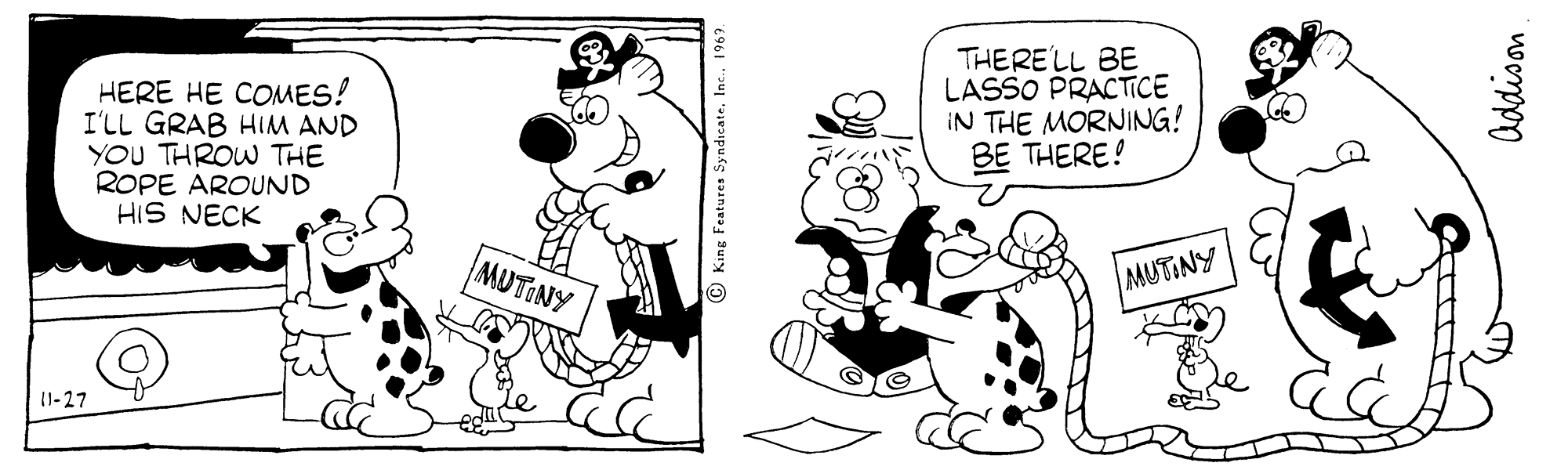 Mammal OCR: HERE HE COMES! I'LL GRAB HIM AND YOU THROW THE ROPE AROUND HIS NECK THERELL BE LASSO PRACTICE IN THE MORNING! BE THERE! MUTONY MUTINY 11-27 O King Features Syndicate. Addison HERE HE COMES! I'LL GRAB HIM AND YOU THROW THE ROPE AROUND HIS NECK THERELL BE LASSO PRACTICE IN THE MORNING! BE THERE! MUTONY MUTINY 11-27 O King Features Syndicate. Addison