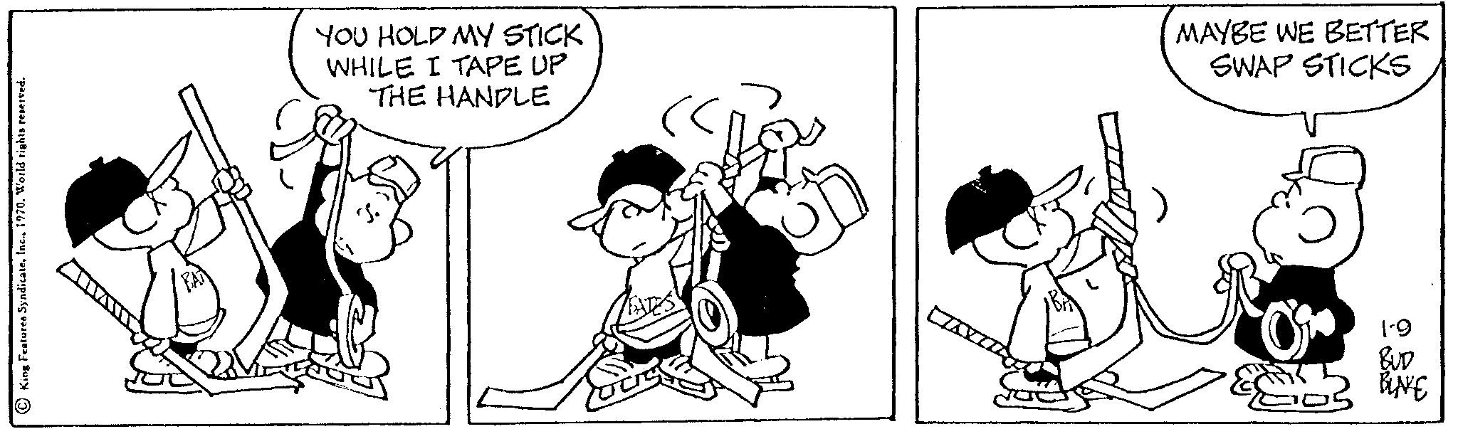 Happy OCR: e. 1970World rights reserved. YOU HOLD MY STICK WHILE I TAPE UP THE HANDLE 200 MAYBE WE BETTER SWAP STICKS 2005 1-9 BUD BINE e . 1970World rights reserved . YOU HOLD MY STICK WHILE I TAPE UP THE HANDLE 200 MAYBE WE BETTER SWAP STICKS 2005 1-9 BUD BINE