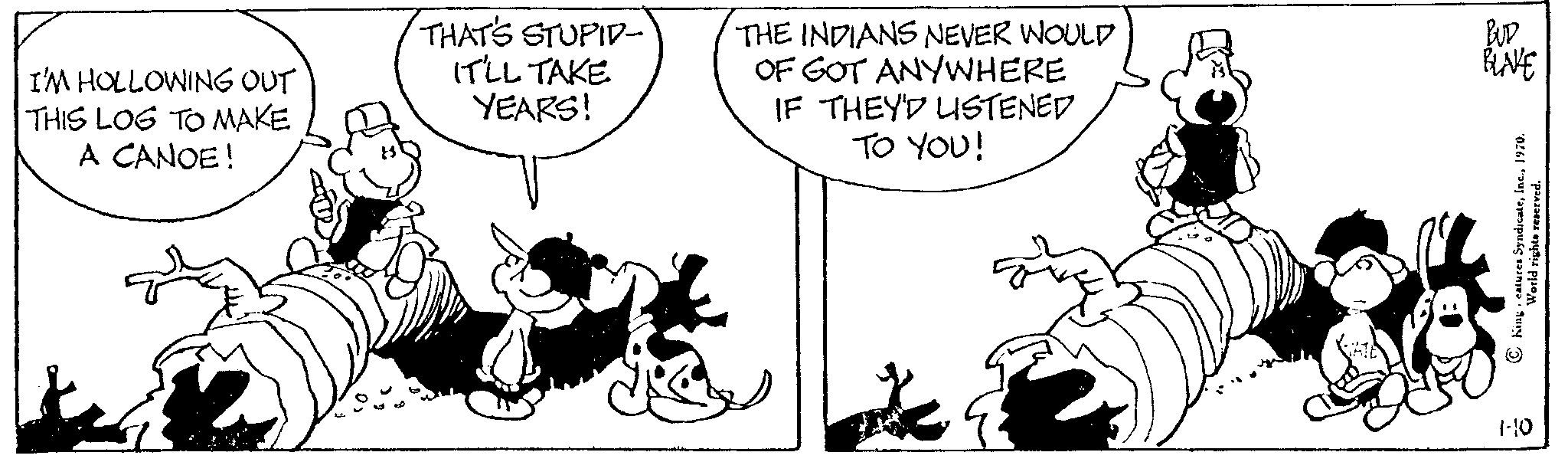 Illustration OCR: I'M HOLLOWING OUT THIS LOG TO MAKE A CANOE! THAT'S STUPID IT'LL TAKE YEARS! THE INDIANS NEVER WOULD OF GOT ANYWHERE IF THEY'D LISTENED TO YOU! BUD BLAKE King SyndicateI' 1-10 I'M HOLLOWING OUT THIS LOG TO MAKE A CANOE ! THAT'S STUPID IT'LL TAKE YEARS ! THE INDIANS NEVER WOULD OF GOT ANYWHERE IF THEY'D LISTENED TO YOU ! BUD BLAKE King SyndicateI ' 1-10