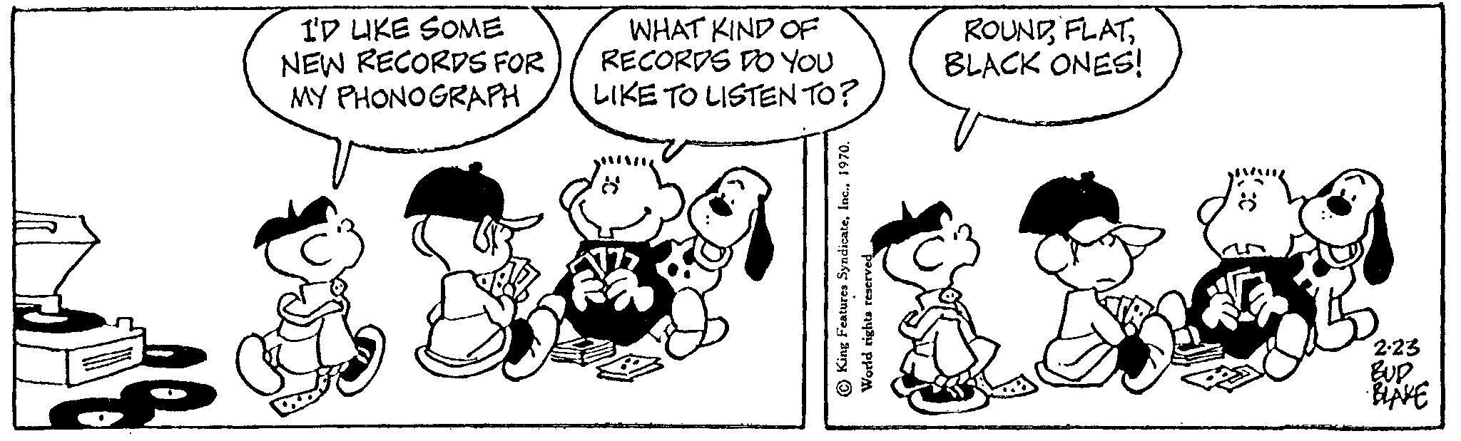 Jaw OCR: I'D LIKE SOME NEW RECORDS FOR MY PHONOGRAPH P WHAT KIND OF RECORDS DO YOU LIKE TO LISTEN TO? ? King Features Syndicate1970. World rights re ROUNDBLACK ONES! WIL 2.23 BUD •BLAKE I'D LIKE SOME NEW RECORDS FOR MY PHONOGRAPH P WHAT KIND OF RECORDS DO YOU LIKE TO LISTEN TO ? ? King Features Syndicate1970 . World rights re ROUNDBLACK ONES ! WIL 2.23 BUD • BLAKE