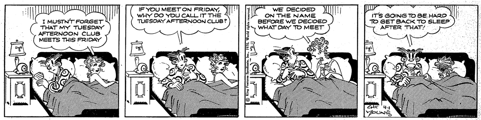 Illustration OCR: IF YOU MEET ON FRIDAYWHY DO YOU CALL IT THE TUESDAY AFTERNOON CLUB? WE DECIDED ON THE NAME BEFORE WE DECIDED WHAT DAY TO MEET IT'S GOING TO BE.HARD TO GET BACK TO SLEEP AFTER THAT! I MUSTN'T FORGET THAT MY TUESDAY AFTERNOON CLUB MEETS THIS FRIDAY GAIC 4- IF YOU MEET ON FRIDAYWHY DO YOU CALL IT THE TUESDAY AFTERNOON CLUB? WE DECIDED ON THE NAME BEFORE WE DECIDED WHAT DAY TO MEET IT'S GOING TO BE.HARD TO GET BACK TO SLEEP AFTER THAT! I MUSTN'T FORGET THAT MY TUESDAY AFTERNOON CLUB MEETS THIS FRIDAY GAIC 4-