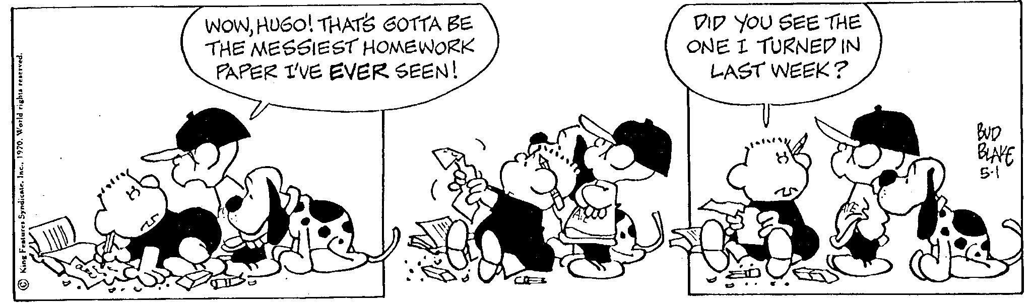 Illustration OCR: WOWHUGO! THAT'S GOTTA BE THE MESSIEST HOMEWORK PAPER I'VE EVER SEEN! DID YOU SEE THE ONE I TURNED IN LAST WEEK? BUD BLAKE 5-1 WOWHUGO ! THAT'S GOTTA BE THE MESSIEST HOMEWORK PAPER I'VE EVER SEEN ! DID YOU SEE THE ONE I TURNED IN LAST WEEK ? BUD BLAKE 5-1