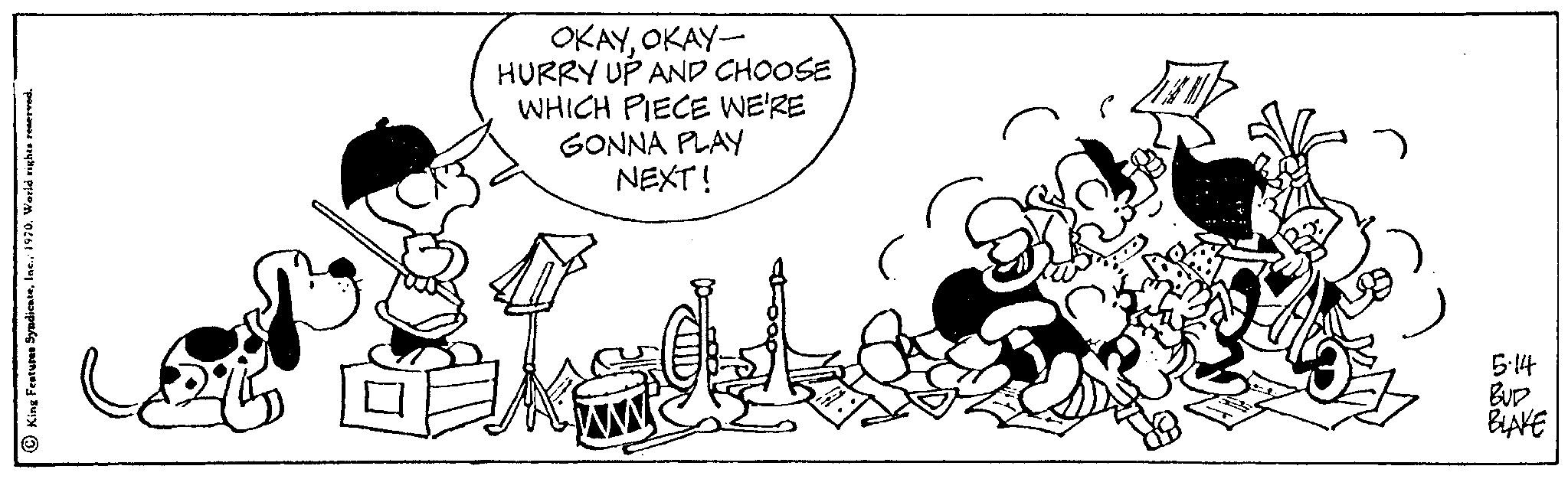 Style OCR: King Features Syndicate1970. World rights reserved. OKAYOKAY- HURRY UP AND CHOOSE WHICH PIECE WE'RE GONNA PLAY NEXT! ww 5.14 BUD BLAKE King Features Syndicate1970. World rights reserved . OKAYOKAY HURRY UP AND CHOOSE WHICH PIECE WE'RE GONNA PLAY NEXT ! ww 5.14 BUD BLAKE