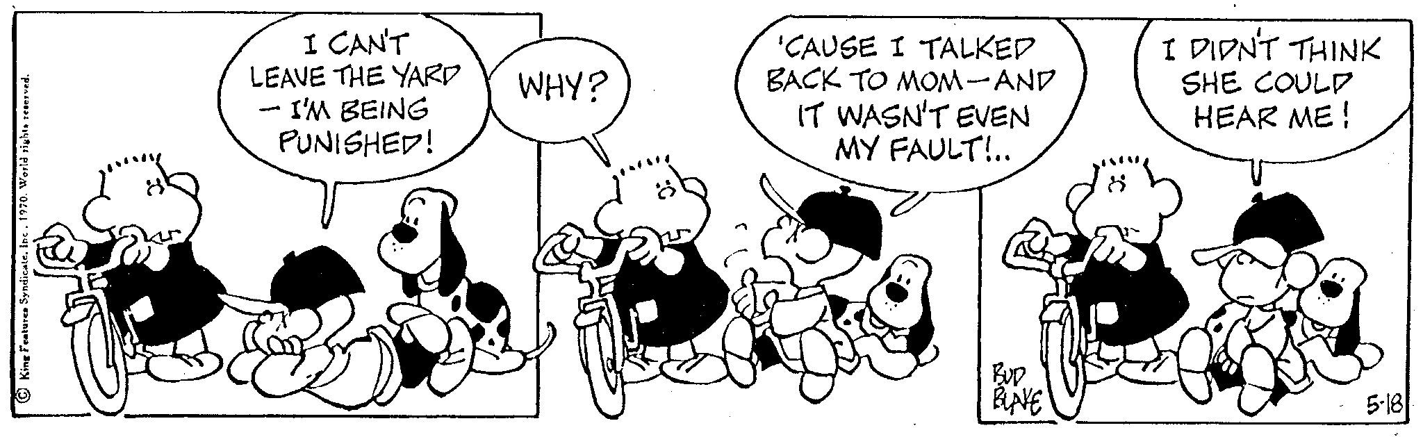 Line OCR: I CAN'T LEAVE THE YARD I'M BEING PUNISHED! WHY? 'CAUSE I TALKED BACK TO MOM-AND IT WASN'T EVEN MY FAULT!.. BUD BLAVE I DIDN'T THINK SHE COULD HEAR ME! 5-18 I CAN'T LEAVE THE YARD I'M BEING PUNISHED ! WHY ? ' CAUSE I TALKED BACK TO MOM - AND IT WASN'T EVEN MY FAULT ! .. BUD BLAVE I DIDN'T THINK SHE COULD HEAR ME ! 5-18
