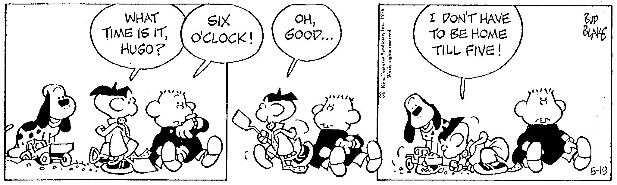 Organism OCR: WHAT TIME IS ITHUGO? SIX O'CLOCK! OHGOOD... World rights reserved. I DON'T HAVE TO BE HOME TILL FIVE! BUD BLAKE 5-19 WHAT TIME IS ITHUGO ? SIX O'CLOCK ! OHGOOD ... World rights reserved . I DON'T HAVE TO BE HOME TILL FIVE ! BUD BLAKE 5-19