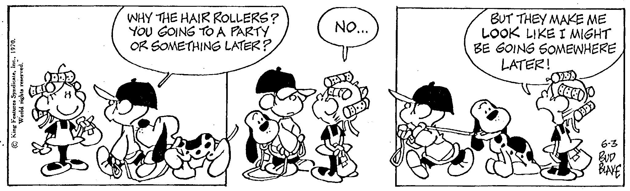 Happy OCR: (King Features Syndicate1970. World rights reserved. WHY THE HAIR ROLLERS? YOU GOING TO A PARTY OR SOMETHING LATER? NO... BUT THEY MAKE ME LOOK LIKE I MIGHT BE GOING SOMEWHERE LATER! 6-3 BUD BLAKE ( King Features Syndicate1970 . World rights reserved . WHY THE HAIR ROLLERS ? YOU GOING TO A PARTY OR SOMETHING LATER ? NO ... BUT THEY MAKE ME LOOK LIKE I MIGHT BE GOING SOMEWHERE LATER ! 6-3 BUD BLAKE