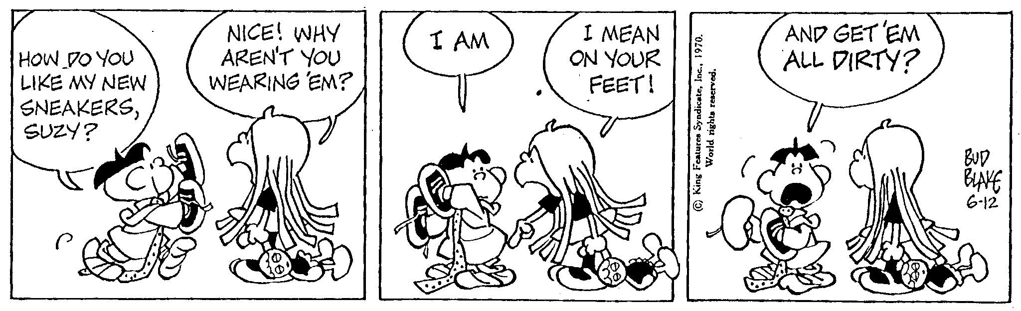 Mammal OCR: HOW DO YOU LIKE MY NEW SNEAKERSSUZY? ? NICE! WHY AREN'T YOU WEARING EM? I AM I MEAN ON YOUR FEET! (C) King Features Syndicate1970. World rights reserved. AND GET EM ALL DIRTY? BUD BLAKE 6-12 HOW DO YOU LIKE MY NEW SNEAKERSSUZY ? ? NICE ! WHY AREN'T YOU WEARING EM ? I AM I MEAN ON YOUR FEET ! ( C ) King Features Syndicate1970 . World rights reserved . AND GET EM ALL DIRTY ? BUD BLAKE 6-12
