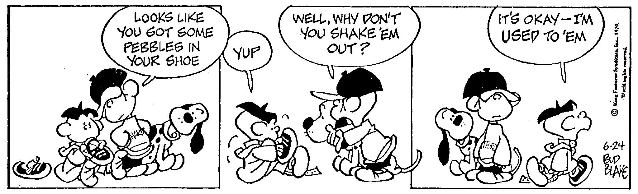 Mammal OCR: LOOKS LIKE YOU GOT SOME PEBBLES IN YOUR SHOE YUP WELLWHY DON'T YOU SHAKE 'EM OUT? IT'S OKAY I'M USED TO 'EM ?King Feature Syndicate15 6-24 BUD BLAKE LOOKS LIKE YOU GOT SOME PEBBLES IN YOUR SHOE YUP WELLWHY DON'T YOU SHAKE ' EM OUT ? IT'S OKAY I'M USED TO ' EM ?King Feature Syndicate15 6-24 BUD BLAKE