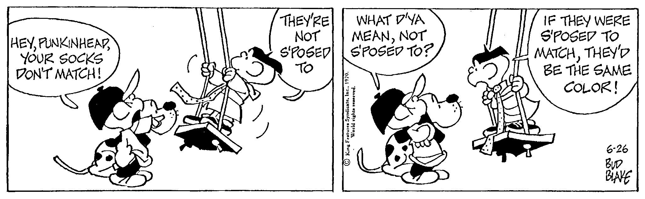 Parallel OCR: HEYYOUR SOCKS DON'T MATCH! THEY'RE NOT S'POSED TO WHAT D'YA MEANNOT SPOSED TO? King Features Syndicate World rights reserved. IF THEY WERE S'POSED TO MATCHTHEY'D BE THE SAME COLOR! 6-26 BUD BLAVE HEYYOUR SOCKS DON'T MATCH ! THEY'RE NOT S'POSED TO WHAT D'YA MEANNOT SPOSED TO ? King Features Syndicate World rights reserved . IF THEY WERE S'POSED TO MATCHTHEY'D BE THE SAME COLOR ! 6-26 BUD BLAVE