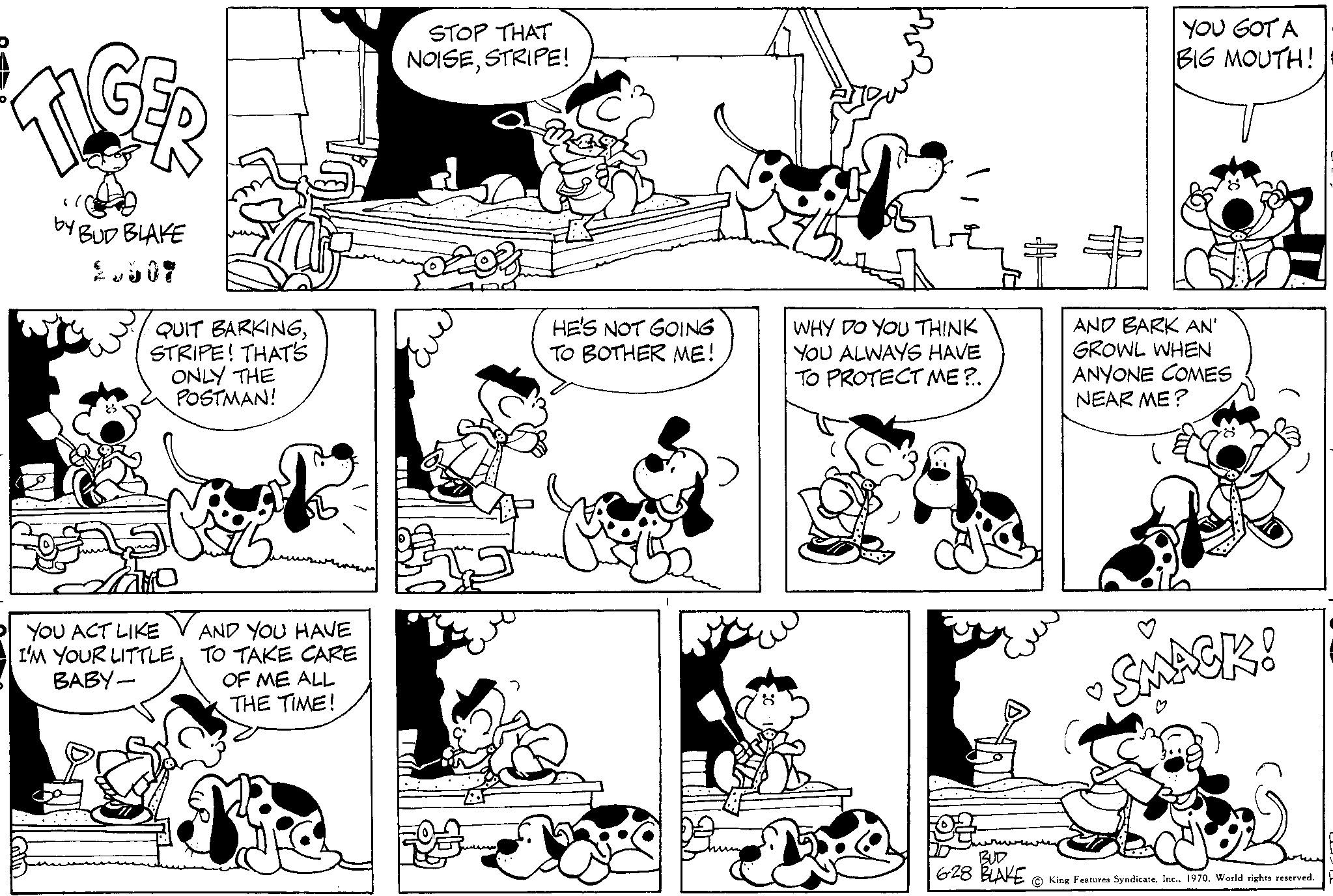 Organism OCR: by BUD BLAKE 2507 QUIT BARKINGSTRIPE! THAT'S ONLY THE POSTMAN! YOU ACT LIKE I'M YOUR LITTLEBABY- AND YOU HAVE TO TAKE CARE OF ME ALL THE TIME! STOP THAT NOISESTRIPE! HE'S NOT GOING TO BOTHER ME! WHY DO YOU THINK YOU ALWAYS HAVE TO PROTECT ME?.. YOU GOT A BIG MOUTH! AND BARK AN' GROWL WHEN ANYONE COMES NEAR ME? SMACK! BUD 628 BLAKE King Features Syndicate1970. World rights reserved. by BUD BLAKE 2507 QUIT BARKINGSTRIPE ! THAT'S ONLY THE POSTMAN ! YOU ACT LIKE I'M YOUR LITTLEBABY AND YOU HAVE TO TAKE CARE OF ME ALL THE TIME ! STOP THAT NOISESTRIPE ! HE'S NOT GOING TO BOTHER ME ! WHY DO YOU THINK YOU ALWAYS HAVE TO PROTECT ME ? .. YOU GOT A BIG MOUTH ! AND BARK AN ' GROWL WHEN ANYONE COMES NEAR ME ? SMACK ! BUD 628 BLAKE King Features Syndicate1970. World rights reserved .
