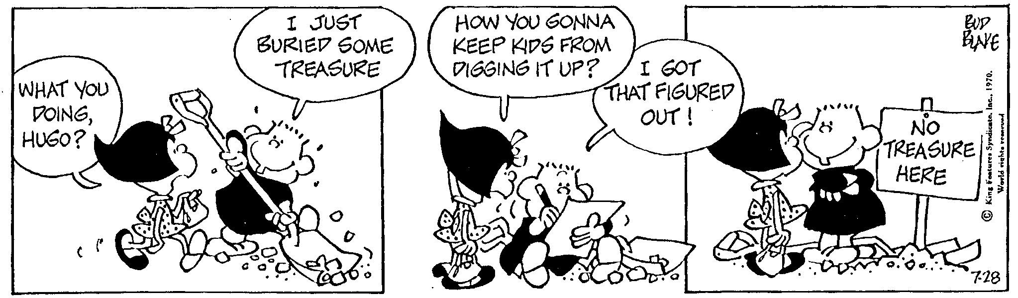 Illustration OCR: WHAT YOU DOINGHUGO? I JUST BURIED SOME TREASURE HOW YOU GONNA KEEP KIDS FROM DIGGING IT UP? I GOT THAT FIGURED OUT! BUD BUVE NO TREASUREHERE World rights renvoed 7-28 WHAT YOU DOINGHUGO ? I JUST BURIED SOME TREASURE HOW YOU GONNA KEEP KIDS FROM DIGGING IT UP ? I GOT THAT FIGURED OUT ! BUD BUVE NO TREASUREHERE World rights renvoed 7-28