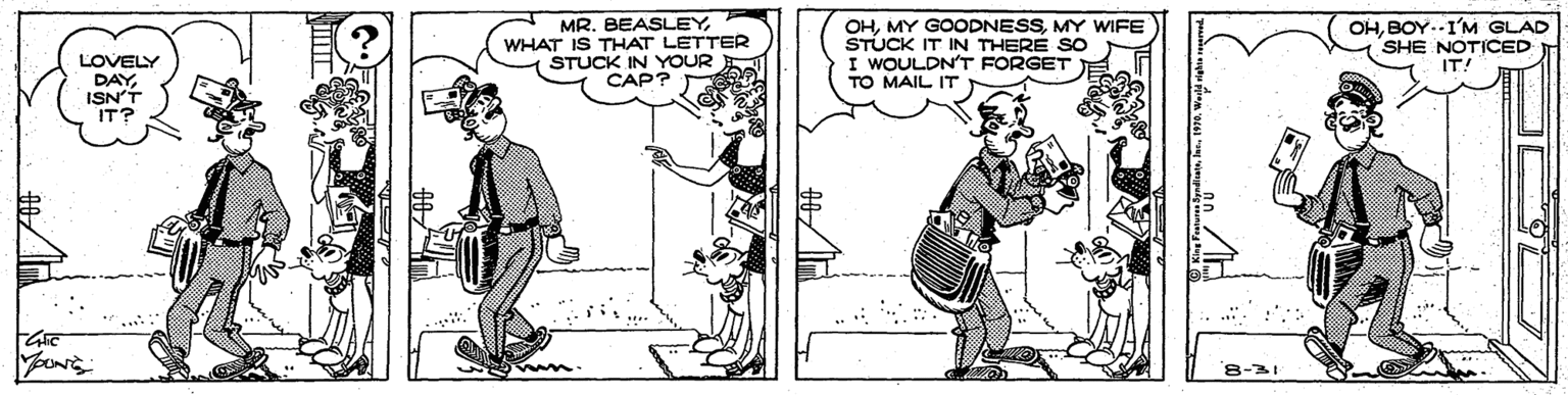 Illustration OCR: MR. BEASLEYWHAT IS THAT LETTER STUCK IN YOUR CAP? OHMY WIFE STUCK IT IN THERE SO I WOULDN'T FORGET TO MAIL IT OHBOY.I'M GLAD SHE NOTICED IT! LOVELY DAYISN'T IT? 8-31 MR. BEASLEYWHAT IS THAT LETTER STUCK IN YOUR CAP? OHMY GOODNESSMY WIFE STUCK IT IN THERE SO I WOULDN'T FORGET TO MAIL IT OHBOY.I'M GLAD SHE NOTICED IT! LOVELY DAYISN'T IT? 8-31