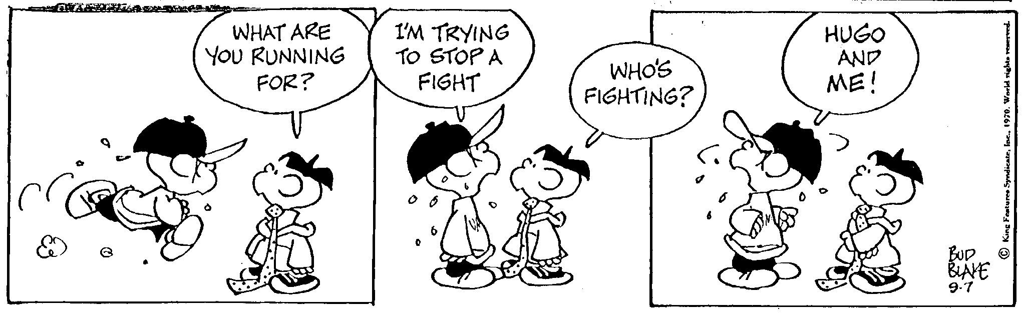 Font OCR: FACE WHAT ARE YOU RUNNING FOR? I'M TRYING TO STOP A FIGHT WHO'S FIGHTING? HUGO AND ME! BUD BLAVE 9.7 FACE WHAT ARE YOU RUNNING FOR ? I'M TRYING TO STOP A FIGHT WHO'S FIGHTING ? HUGO AND ME ! BUD BLAVE 9.7