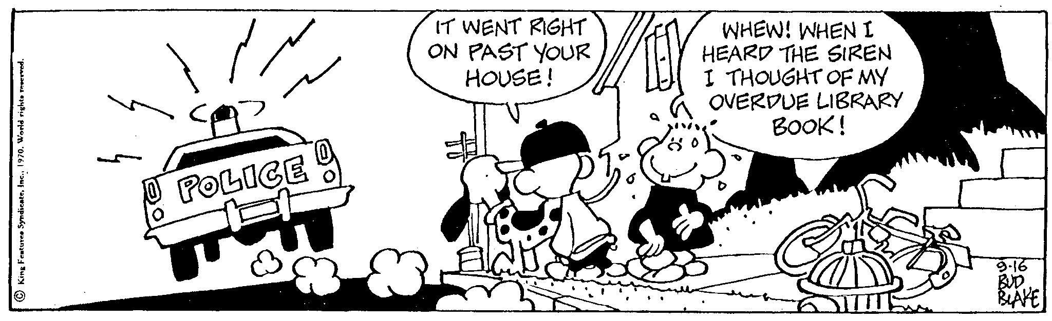 Style OCR: ?King Features Syndicate1970. World rig POLICE IT WENT RIGHT ON PAST YOUR HOUSE! WHEW! WHEN I HEARD THE SIREN I THOUGHT OF MY OVERDUE LIBRARY BOOK! 9.16 BUD BLAKE ?King Features Syndicate1970. World rig POLICE IT WENT RIGHT ON PAST YOUR HOUSE ! WHEW ! WHEN I HEARD THE SIREN I THOUGHT OF MY OVERDUE LIBRARY BOOK ! 9.16 BUD BLAKE