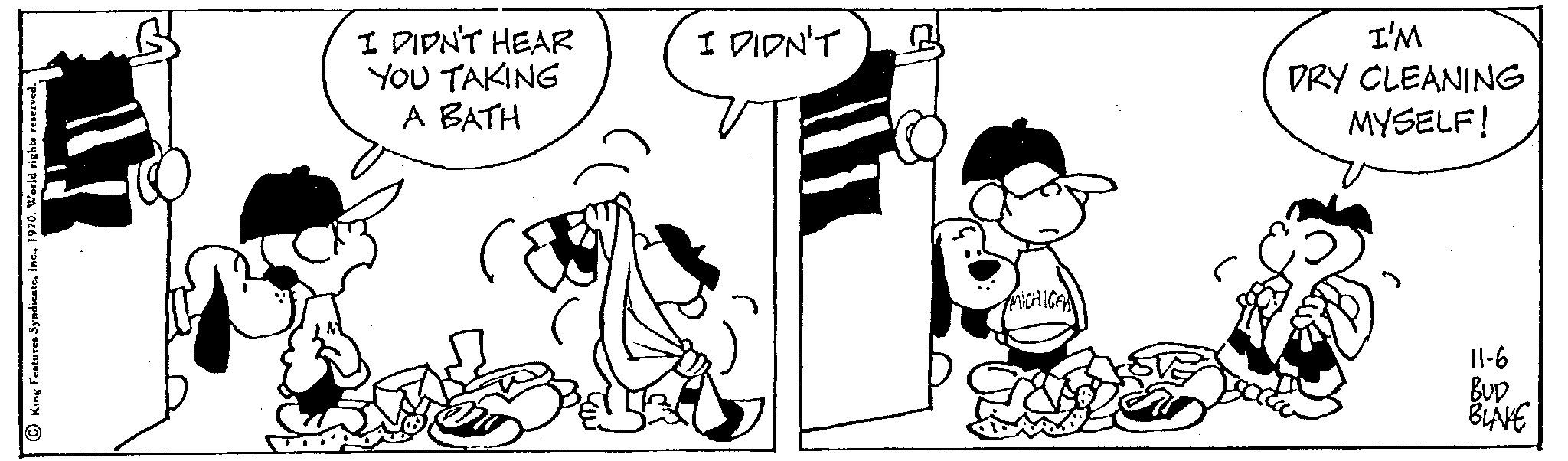 Gesture OCR: ?King Features Syndicate1970. World rights reserved. B I DIDN'T HEAR YOU TAKING A BATH DIDN'T MICHICA I'M DRY CLEANING MYSELF! 11-6 BUD BLAKE ?King Features Syndicate1970. World rights reserved . B I DIDN'T HEAR YOU TAKING A BATH DIDN'T MICHICA I'M DRY CLEANING MYSELF ! 11-6 BUD BLAKE