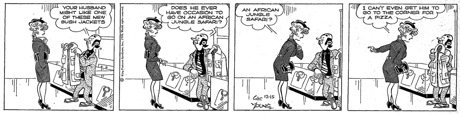 Gesture OCR: YOUR HUSBAND MIGHT LIKE ONE OF THESE NEW BUSH JACKETS DOES HE EVER HAVE OCCASION TO GO ON AN AFRICAN JUNGLE SAFARI? AN AFRICAN JUNGLE SAFARI? I CAN'T EVEN GET HIM TO GO TO THE CORNER FOR A PIZZA Gic 12-15 YOUR HUSBAND MIGHT LIKE ONE OF THESE NEW BUSH JACKETS DOES HE EVER HAVE OCCASION TO GO ON AN AFRICAN JUNGLE SAFARI? AN AFRICAN JUNGLE SAFARI? I CAN'T EVEN GET HIM TO GO TO THE CORNER FOR A PIZZA Gic 12-15