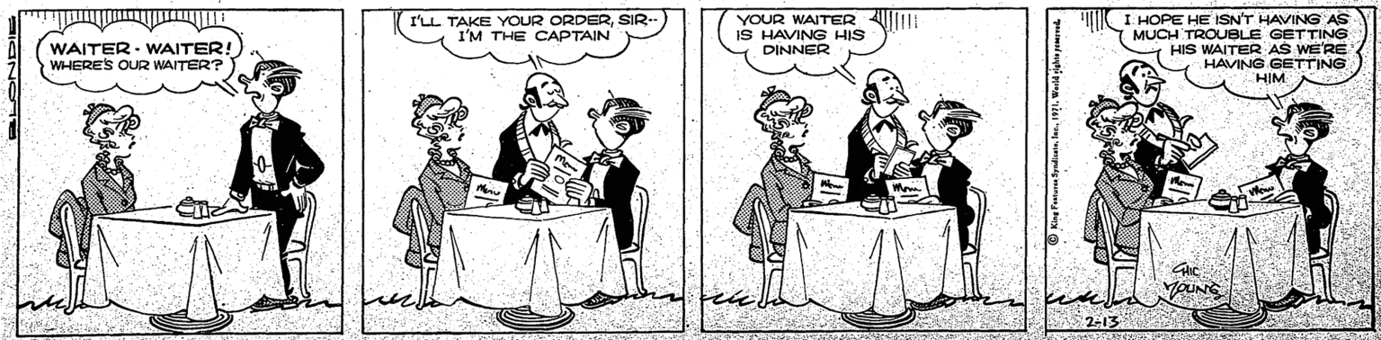 Human body OCR: YOUR WAITER Al IS HAVING HIS DINNER I HOPE HE ISN'T HAVING AS MUCH TROUBLE GETTING HIS WAITER AS WE'RE HAVING GETTING HIM I'LL TAKE YOUR ORDERSIR I'M THE CAPTAIN WAITER- WAITER! WHERE'S OUR WAITER? YOUR WAITER Al IS HAVING HIS DINNER I HOPE HE ISN'T HAVING AS MUCH TROUBLE GETTING HIS WAITER AS WE'RE HAVING GETTING HIM I'LL TAKE YOUR ORDERSIR I'M THE CAPTAIN WAITER- WAITER! WHERE'S OUR WAITER?