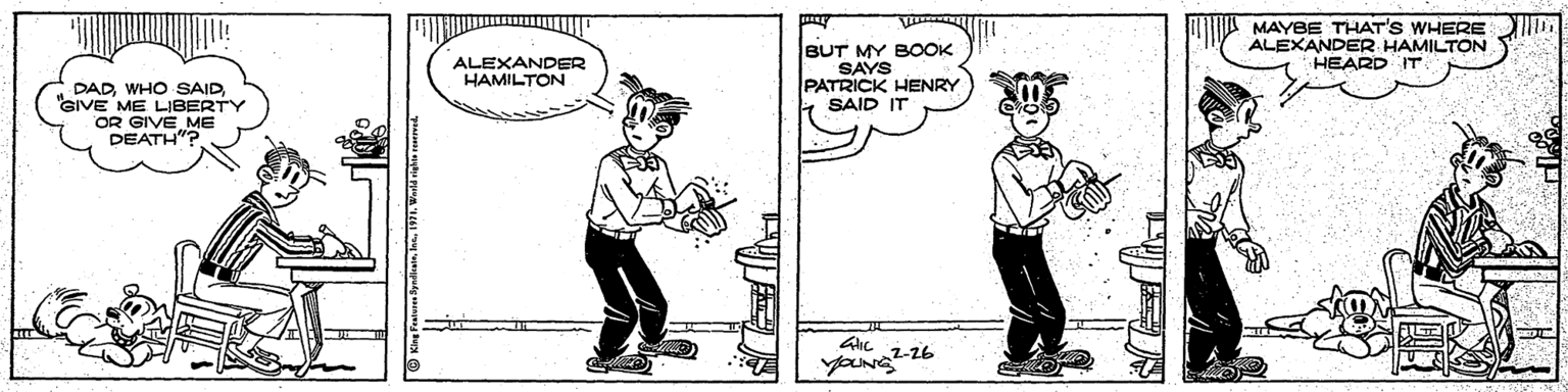Cartoon OCR: MAYBE THAT'S WHERE ALEXANDER HAMILTON HEARD IT BUT MY BOOK SAYS PATRICK HENRY SAID IT ALEXANDER HAMILTON DAD WHO SAIDGIVE ME LIBERTY ODEATL ME AIc 1-26 MAYBE THAT'S WHERE ALEXANDER HAMILTON HEARD IT BUT MY BOOK SAYS PATRICK HENRY SAID IT ALEXANDER HAMILTON DAD WHO SAIDGIVE ME LIBERTY ODEATL ME AIc 1-26