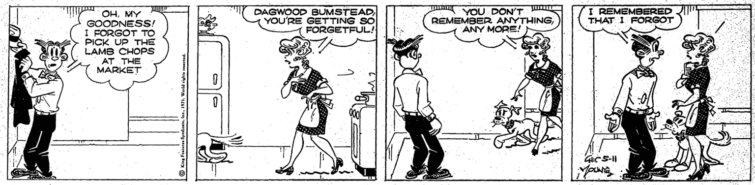 Line art OCR: DAGWOOD BUMSTEADYOU'RE GETTING SO FORGETFUL! YOU DON'T REMEMBER ANYTHINGANY MORE! I REMEMBERED THAT I FORGOT OHMY GOODNESS! I FORGOT TO PICK UP THE LAMB CHOPS AT THE MARKET DAGWOOD BUMSTEADYOU'RE GETTING SO FORGETFUL! YOU DON'T REMEMBER ANYTHINGANY MORE! I REMEMBERED THAT I FORGOT OHMY GOODNESS! I FORGOT TO PICK UP THE LAMB CHOPS AT THE MARKET