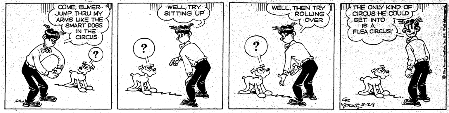 Humour OCR: COMEELMER.- JUMP THRU MY ARMS LIKE THE SMART DOGS IN THE CIRCUS WELLTRY SITTING UP WELLTHEN TRY ROLLING OVER THE ONLY KIND OF CIRCUS HE COULD GET INTO IS A FLEA CIRCUS! Gie VOUNG 5-24 COMEELMER.- JUMP THRU MY ARMS LIKE THE SMART DOGS IN THE CIRCUS WELLTRY SITTING UP WELLTHEN TRY ROLLING OVER THE ONLY KIND OF CIRCUS HE COULD GET INTO IS A FLEA CIRCUS! Gie VOUNG 5-24