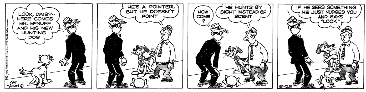 Sharing OCR: HE'S A POINTERBUT HE DOESN'T POINT HOW COME ? HE HUNTS BY SIGHT INSTEAD OF SCENT IF HE SEES SOMETHING HE JUST NUDGES YOU AND SAYS "LOOK" LOOKDAISY.. HERE COMES MR. MCNUFF AND HIS NEW HUNTING DOG YOUNG HE'S A POINTERBUT HE DOESN'T POINT HOW COME ? HE HUNTS BY SIGHT INSTEAD OF SCENT IF HE SEES SOMETHING HE JUST NUDGES YOU AND SAYS "LOOK" LOOKDAISY.. HERE COMES MR. MCNUFF AND HIS NEW HUNTING DOG YOUNG
