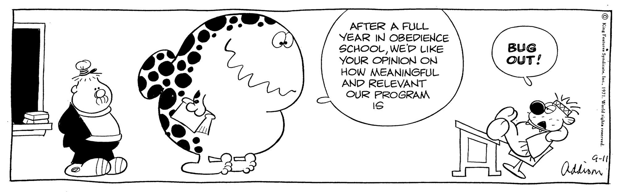 Happy OCR: AFTER A FULL YEAR IN OBEDIENCE SCHOOLWE'D LIKE YOUR OPINION ON HOW MEANINGFUL AND RELEVANT OUR PROGRAM IS BUG OUT! G-11 addisn King Feature Syndicatelac. 1971. Werld righta reerved AFTER A FULL YEAR IN OBEDIENCE SCHOOLWE'D LIKE YOUR OPINION ON HOW MEANINGFUL AND RELEVANT OUR PROGRAM IS BUG OUT! G-11 addisn King Feature Syndicatelac. 1971. Werld righta reerved