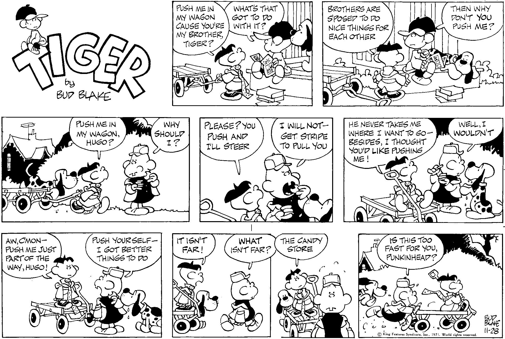 Human body OCR: CHE AWC'MON- PUSH ME JUST PART OF THE WAYHUGO! by BUD BLAKE PUSH ME IN MY WAGONHUGO? PUSH ME IN MY WAGON CAUSE YOU'RE MY BROTHERTIGER? WHY SHOULD I? PUSH YOUR SELF- I GOT BETTER THINGS TO DO ang WHAT'S THAT GOT TO DO WITH IT? PLEASE? YOU PUSH AND I'LL STEER IT ISN'T FAR! COMIC WHAT ISN'T FAR? BROTHERS ARE S'POSED TO DO I WILL NOT GET STRIPE TO PULL YOU THE CANDY STORE NICE THINGS FOR EACH OTHER 8 592 HE NEVER TAKES ME WHERE I WANT TO GO- BESIDESI THOUGHT YOU'D LIKE PUSHING ME! IS THIS TOO FAST FOR YOUPUNKINHEAD? THEN WHY DON'T YOU PUSH ME? WELLI WOULDN'T King Features Syndicate1971. World rights reserved. BLAKE 11-28 CHE AWC'MON PUSH ME JUST PART OF THE WAYHUGO ! by BUD BLAKE PUSH ME IN MY WAGONHUGO ? PUSH ME IN MY WAGON CAUSE YOU'RE MY BROTHERTIGER ? WHY SHOULD I ? PUSH YOUR SELF I GOT BETTER THINGS TO DO ang WHAT'S THAT GOT TO DO WITH IT ? PLEASE ? YOU PUSH AND I'LL STEER IT ISN'T FAR ! COMIC WHAT ISN'T FAR ? BROTHERS ARE S'POSED TO DO I WILL NOT GET STRIPE TO PULL YOU THE CANDY STORE NICE THINGS FOR EACH OTHER 8 592 HE NEVER TAKES ME WHERE I WANT TO GO BESIDESI THOUGHT YOU'D LIKE PUSHING ME ! IS THIS TOO FAST FOR YOUPUNKINHEAD ? THEN WHY DON'T YOU PUSH ME ? WELLI WOULDN'T King Features Syndicate1971. World rights reserved . BLAKE 11-28