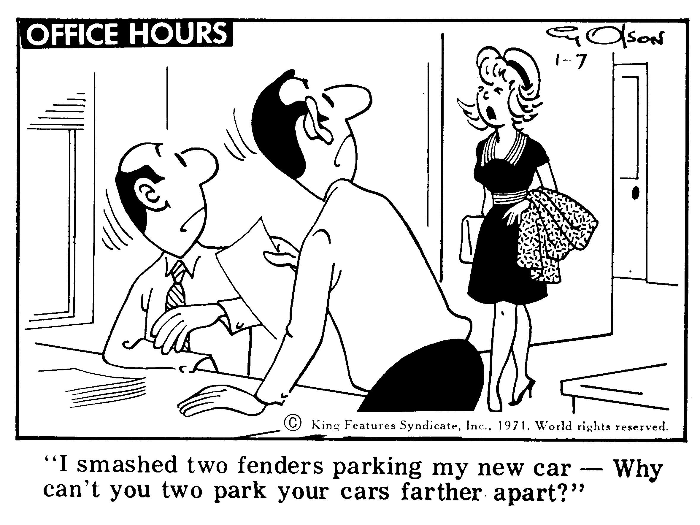 Font OCR: OFFICE HOURS 1-7 King Features Syndicate1971. World rights reserved. "I smashed two fenders parking my new car can't you two park your cars farther apart?" Why --OFFICE HOURS 1-7 King Features Syndicate1971. World rights reserved. "I smashed two fenders parking my new car can't you two park your cars farther apart?" Why --