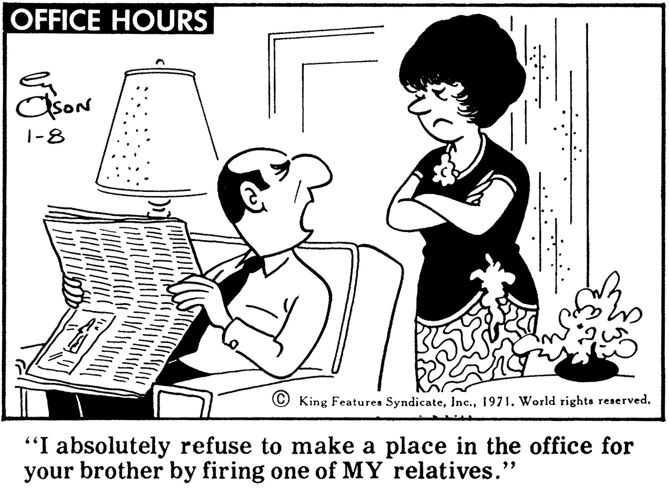 Conversation OCR: OFFICE HOURS en 1-8 King Features Syndicate1971. World rights reserved. "I absolutely refuse to make a place in the office for your brother by firing one of MY relatives." OFFICE HOURS en 1-8 King Features Syndicate1971. World rights reserved. "I absolutely refuse to make a place in the office for your brother by firing one of MY relatives."