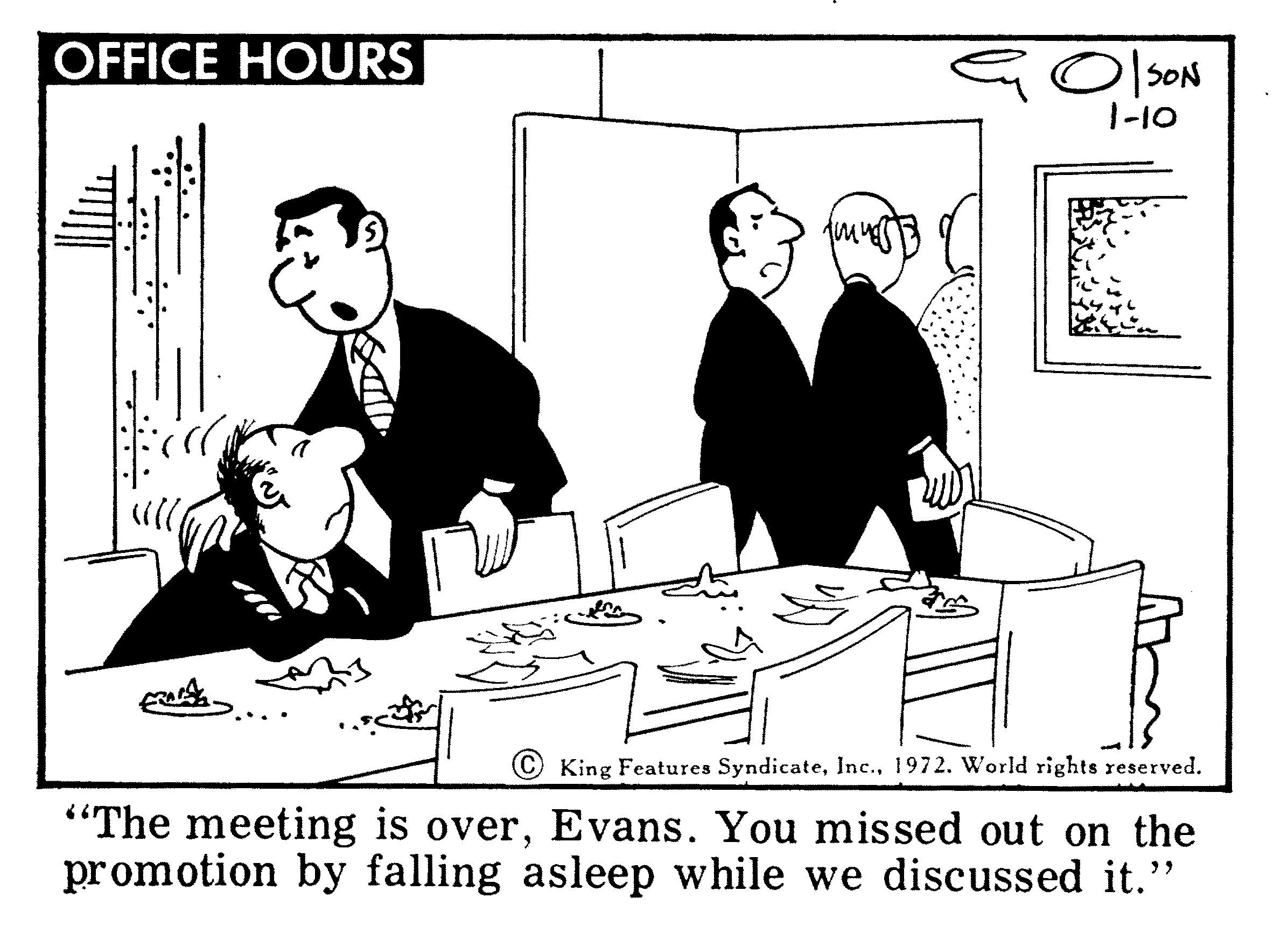 Line art OCR: OFFICE HOURS O SON 1-10 © King Features Syndicate1972. World rights reserved. "The meeting is overEvans. You missed out on the promotion by falling asleep while we discussed it." OFFICE HOURS O SON 1-10 © King Features Syndicate1972. World rights reserved. "The meeting is overEvans. You missed out on the promotion by falling asleep while we discussed it."