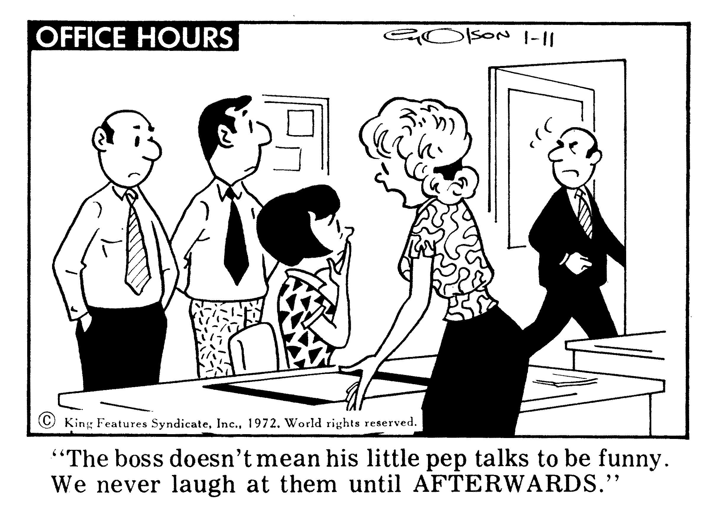 Style OCR: OFFICE HOURS sON I-II King Features Syndicate1972. World rights reserved. "The boss doesn't mean his little pep talks to be funny. We never laugh at them until AFTERWARDS." OFFICE HOURS sON I-II King Features Syndicate1972. World rights reserved. "The boss doesn't mean his little pep talks to be funny. We never laugh at them until AFTERWARDS."