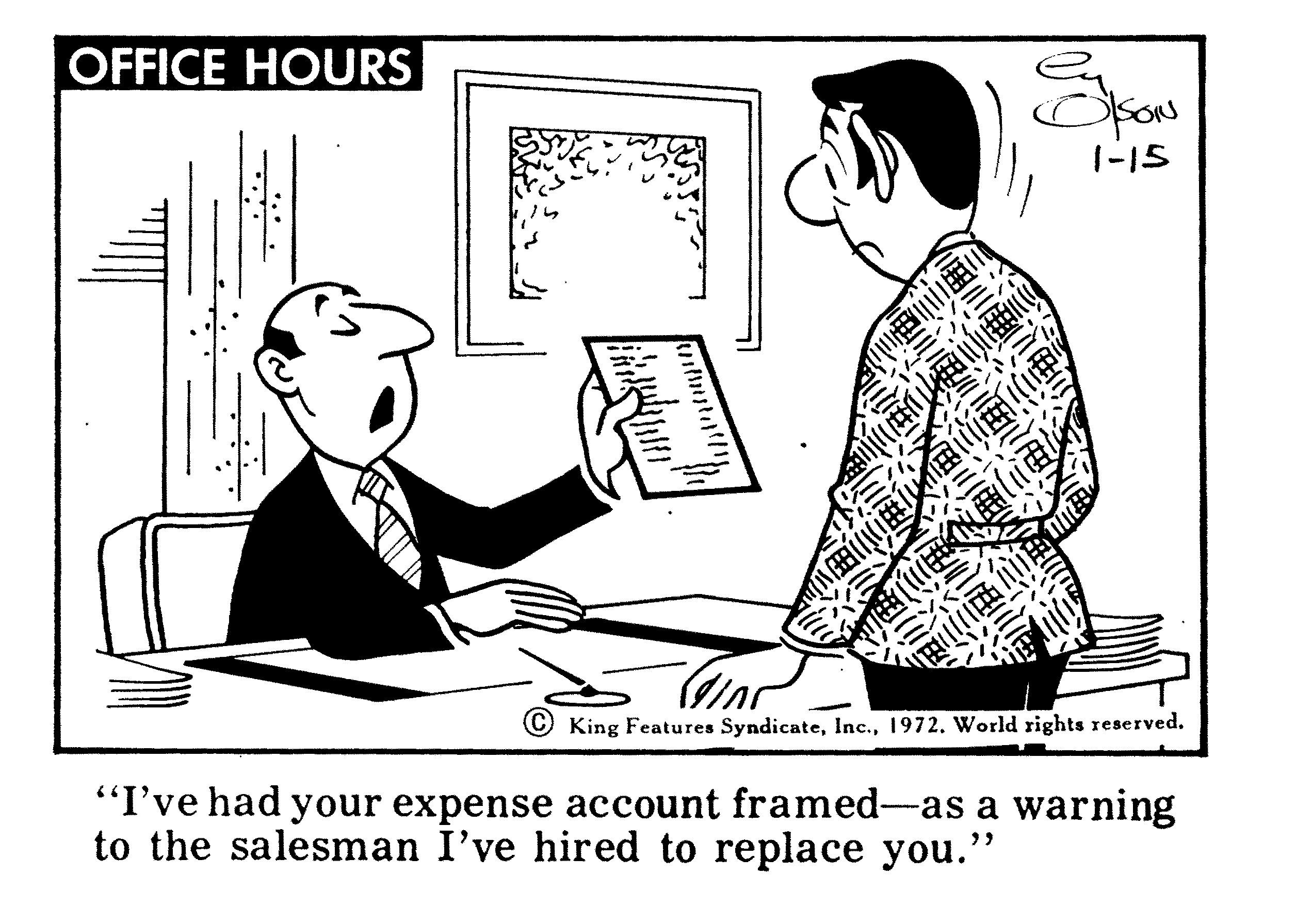Job OCR: OFFICE HOURS |-15 © King Features Syndicate1972. World rights reserved. "I've had your expense account framed-as a warning to the salesman I've hired to replace you." ?? OFFICE HOURS |-15 © King Features Syndicate1972. World rights reserved. "I've had your expense account framed-as a warning to the salesman I've hired to replace you." ??