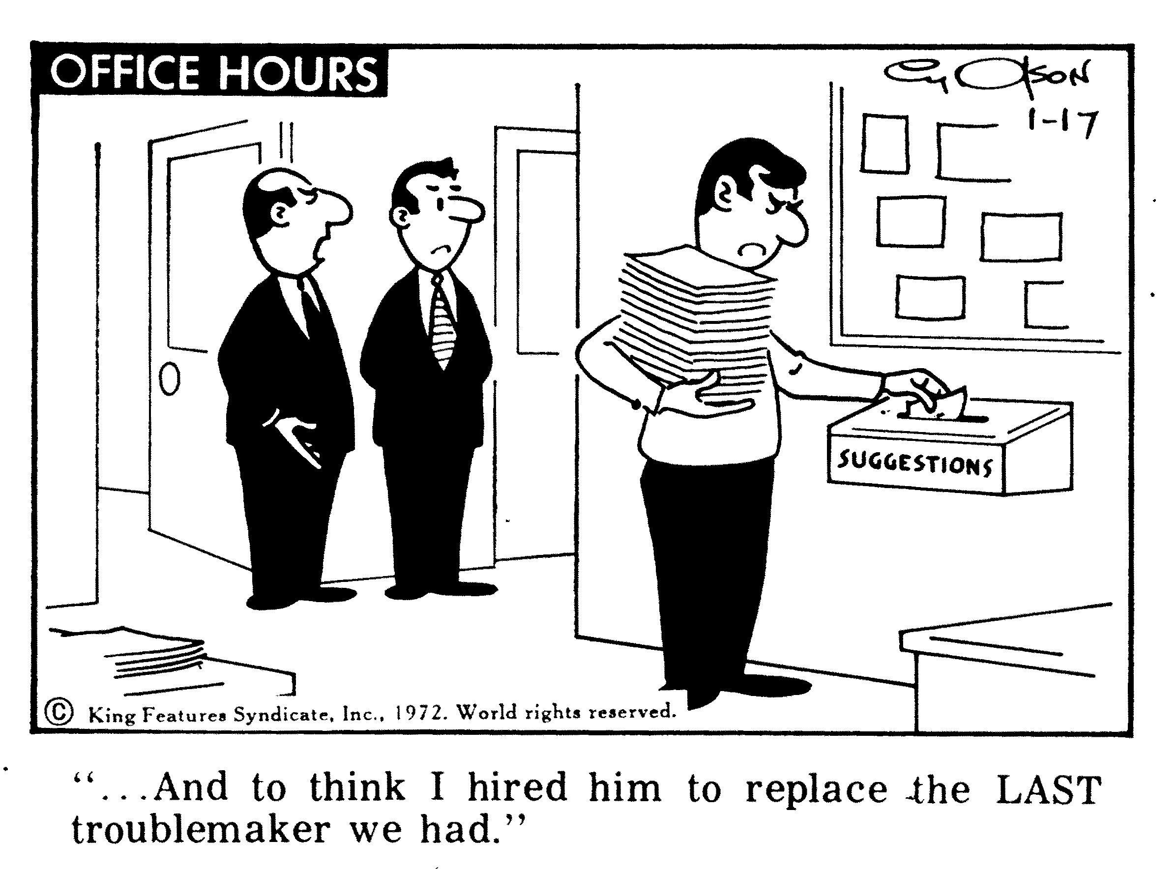 White-collar worker OCR: OFFICE HOURS 1-17 SUGGESTIONS © King Features Syndicate1972. World rights reserved. .And to think I hired him to replace the LAST troublemaker we had." OFFICE HOURS 1-17 SUGGESTIONS © King Features Syndicate1972. World rights reserved. .And to think I hired him to replace the LAST troublemaker we had."