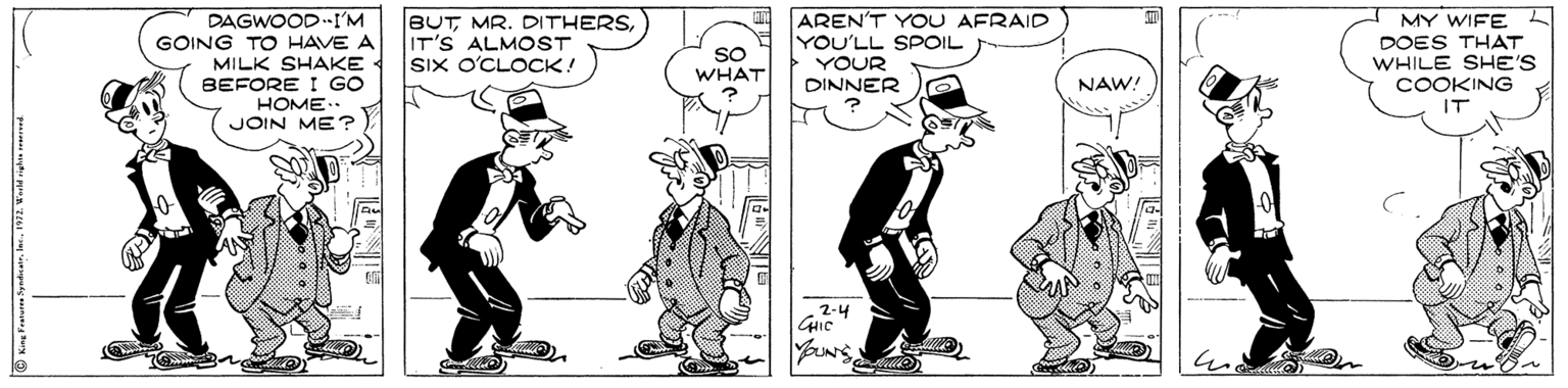 Fiction OCR: DAGWOOD.I'M GOING TO HAVE A MILK SHAKE BEFORE I GO HOME.. BUTMR. DITHERS IT'S ALMOST SIx O'CLOCK! AREN'T YOU AFRAID YOU'LL SPOIL YOUR DINNER MY WIFE L DOES THAT WHILE SHE'S COOKING SO WHAT NAW! IT JOIN ME? -2-4 CHIC YOUN DAGWOOD.I'M GOING TO HAVE A MILK SHAKE BEFORE I GO HOME.. BUTMR. DITHERS IT'S ALMOST SIx O'CLOCK! AREN'T YOU AFRAID YOU'LL SPOIL YOUR DINNER MY WIFE L DOES THAT WHILE SHE'S COOKING SO WHAT NAW! IT JOIN ME? -2-4 CHIC YOUN