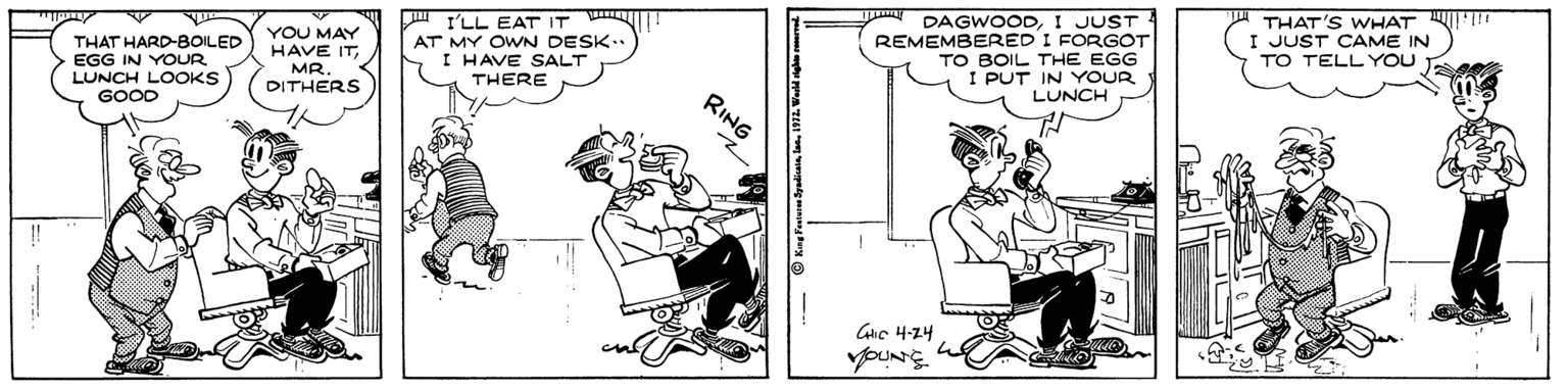 Illustration OCR: I'LL EAT IT AT MY OWN DESK. I HAVE SALT THERE DAGWOODI JUST REMEMBERED I FORGOT TO BOIL THE EGG I PUT IN YOUR LUNCH THAT'S WHAT |! I JUST CAME IN TO TELLYOU YOU MAY HAVE ITTHAT HARD-BOILED EGG IN YOUR. LUNCH LOOKS GOOD MR. DITHERS RING I'LL EAT IT AT MY OWN DESK. I HAVE SALT THERE DAGWOODI JUST REMEMBERED I FORGOT TO BOIL THE EGG I PUT IN YOUR LUNCH THAT'S WHAT |! I JUST CAME IN TO TELLYOU YOU MAY HAVE ITTHAT HARD-BOILED EGG IN YOUR. LUNCH LOOKS GOOD MR. DITHERS RING