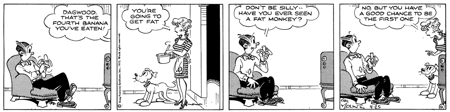 Black-and-white OCR: DAGWOODTHAT'S THE FOURTH BANANA YOU'VE EATEN! YOU'RE GOING TO GET FAT DON'T BE SILLY.. LA HAVE YOU EVER SEEN A FAT MONKEY? NOBUT YOU HAVE A GOOD CHANCE TO BE THE FIRST ONE UNE 4-25 DAGWOODTHAT'S THE FOURTH BANANA YOU'VE EATEN! YOU'RE GOING TO GET FAT DON'T BE SILLY.. LA HAVE YOU EVER SEEN A FAT MONKEY? NOBUT YOU HAVE A GOOD CHANCE TO BE THE FIRST ONE UNE 4-25