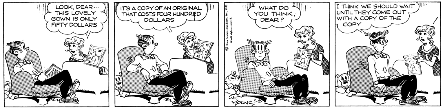 Comics OCR: LOOKDEAR -. THIS LOVELY GOWN IS ONLY FIFTY DOLLARS IT'S A COPY OF AN ORIGINAL THAT COSTS FOUR HUNDRED DOLLARS WHAT DO u YOU THINKDEAR ? I THINK WE SHOULD WAIT - UNTIL THEY COME OUT WITH A COPY OF THE COPY YOUNG O Kina Fraa Syndeatln LOOKDEAR -. THIS LOVELY GOWN IS ONLY FIFTY DOLLARS IT'S A COPY OF AN ORIGINAL THAT COSTS FOUR HUNDRED DOLLARS WHAT DO u YOU THINKDEAR ? I THINK WE SHOULD WAIT - UNTIL THEY COME OUT WITH A COPY OF THE COPY YOUNG O Kina Fraa Syndeat